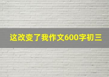 这改变了我作文600字初三