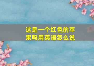 这是一个红色的苹果吗用英语怎么说