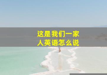 这是我们一家人英语怎么说