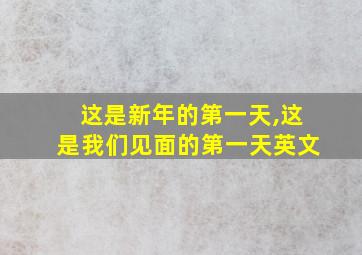 这是新年的第一天,这是我们见面的第一天英文