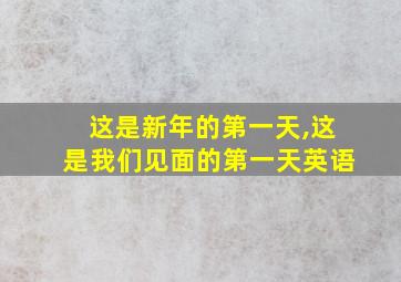 这是新年的第一天,这是我们见面的第一天英语