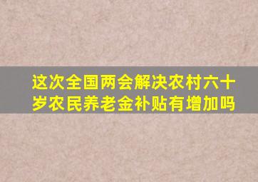 这次全国两会解决农村六十岁农民养老金补贴有增加吗