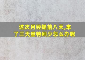 这次月经提前八天,来了三天量特别少怎么办呢