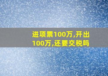 进项票100万,开出100万,还要交税吗