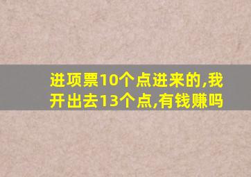 进项票10个点进来的,我开出去13个点,有钱赚吗