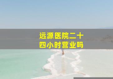 远源医院二十四小时营业吗