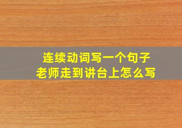 连续动词写一个句子老师走到讲台上怎么写