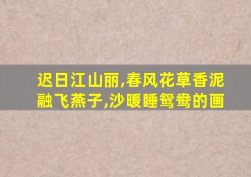 迟日江山丽,春风花草香泥融飞燕子,沙暖睡鸳鸯的画