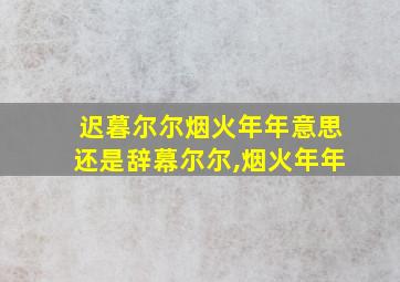 迟暮尔尔烟火年年意思还是辞幕尔尔,烟火年年