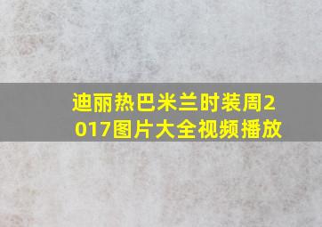 迪丽热巴米兰时装周2017图片大全视频播放