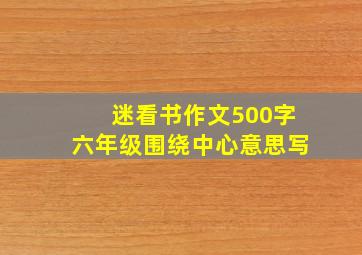 迷看书作文500字六年级围绕中心意思写