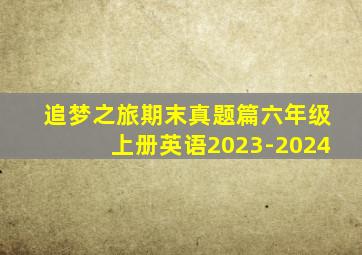 追梦之旅期末真题篇六年级上册英语2023-2024