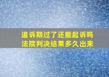 追诉期过了还能起诉吗法院判决结果多久出来