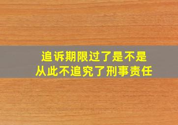 追诉期限过了是不是从此不追究了刑事责任