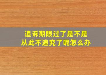 追诉期限过了是不是从此不追究了呢怎么办