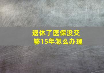 退休了医保没交够15年怎么办理