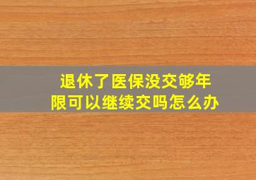 退休了医保没交够年限可以继续交吗怎么办