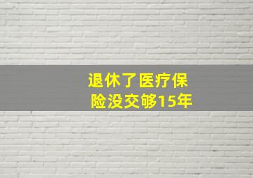 退休了医疗保险没交够15年