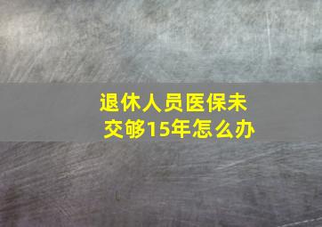 退休人员医保未交够15年怎么办