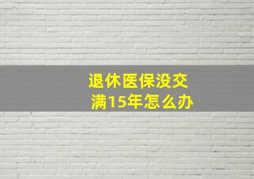 退休医保没交满15年怎么办