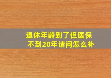 退休年龄到了但医保不到20年请问怎么补