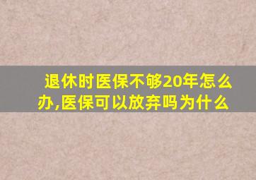 退休时医保不够20年怎么办,医保可以放弃吗为什么