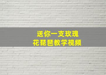 送你一支玫瑰花琵琶教学视频