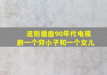 送别插曲90年代电视剧一个穷小子和一个女儿