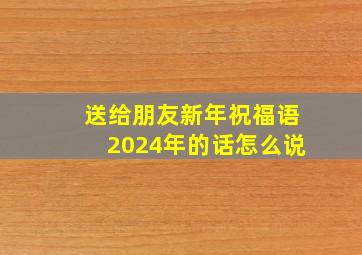 送给朋友新年祝福语2024年的话怎么说