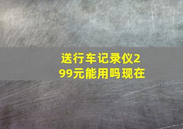 送行车记录仪299元能用吗现在