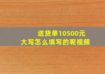 送货单10500元大写怎么填写的呢视频