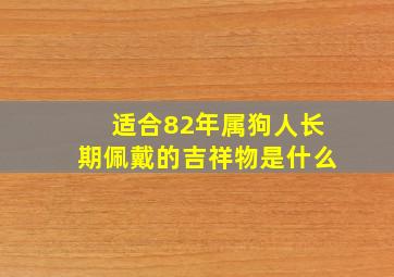 适合82年属狗人长期佩戴的吉祥物是什么