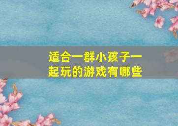 适合一群小孩子一起玩的游戏有哪些