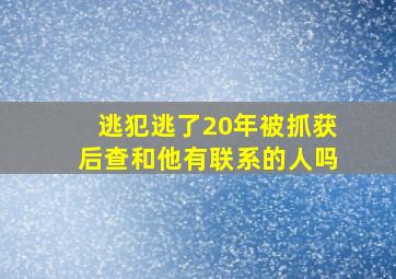 逃犯逃了20年被抓获后查和他有联系的人吗