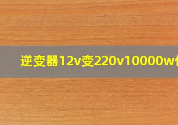 逆变器12v变220v10000w价格