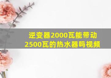 逆变器2000瓦能带动2500瓦的热水器吗视频