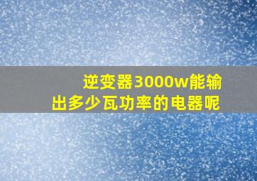 逆变器3000w能输出多少瓦功率的电器呢