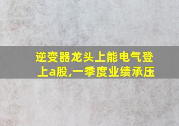 逆变器龙头上能电气登上a股,一季度业绩承压