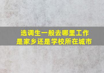 选调生一般去哪里工作是家乡还是学校所在城市