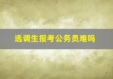 选调生报考公务员难吗