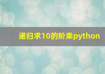 递归求10的阶乘python