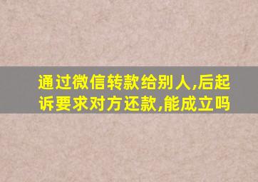 通过微信转款给别人,后起诉要求对方还款,能成立吗