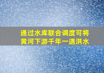 通过水库联合调度可将黄河下游千年一遇洪水