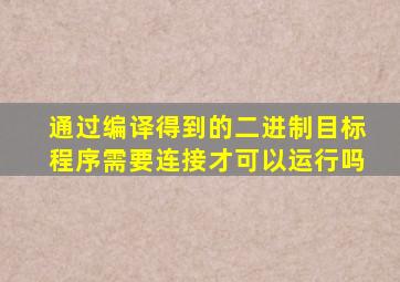 通过编译得到的二进制目标程序需要连接才可以运行吗