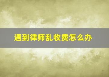 遇到律师乱收费怎么办