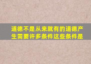 道德不是从来就有的道德产生需要许多条件这些条件是