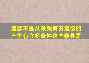 道德不是从来就有的道德的产生有许多条件这些条件是