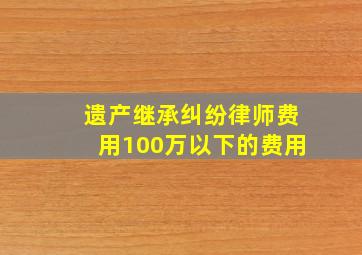 遗产继承纠纷律师费用100万以下的费用