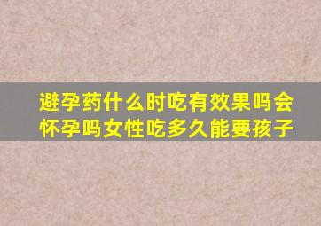 避孕药什么时吃有效果吗会怀孕吗女性吃多久能要孩子