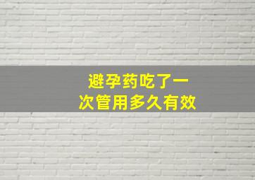 避孕药吃了一次管用多久有效